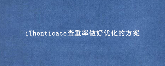 iThenticate查重率做好优化的方案