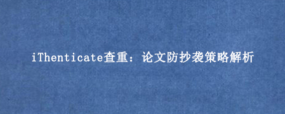 iThenticate查重：论文防抄袭策略解析