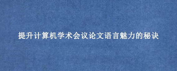 提升计算机学术会议论文语言魅力的秘诀