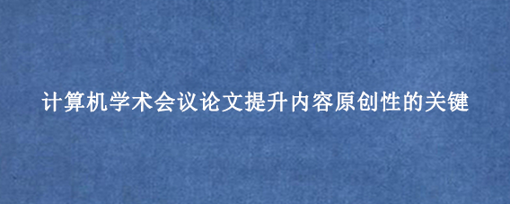 计算机学术会议论文提升内容原创性的关键