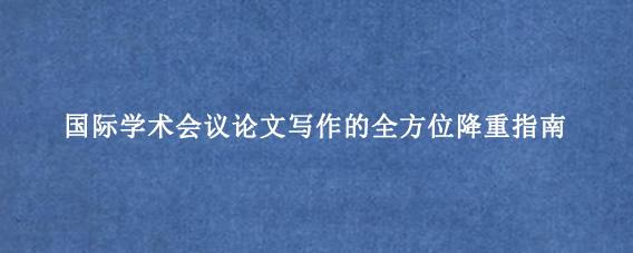国际学术会议论文写作的全方位降重指南