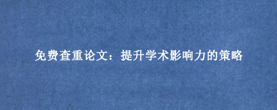 免费查重论文：提升学术影响力的策略