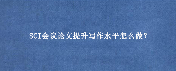 SCI会议论文提升写作水平怎么做？