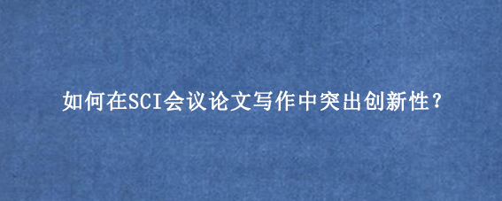 如何在SCI会议论文写作中突出创新性？