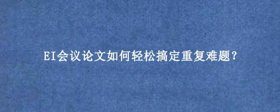 EI会议论文如何轻松搞定重复难题？