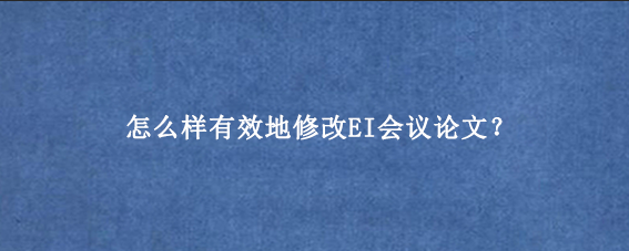 怎么样有效地修改EI会议论文？