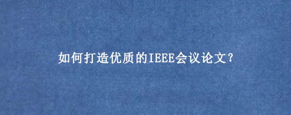 如何打造优质的IEEE会议论文？