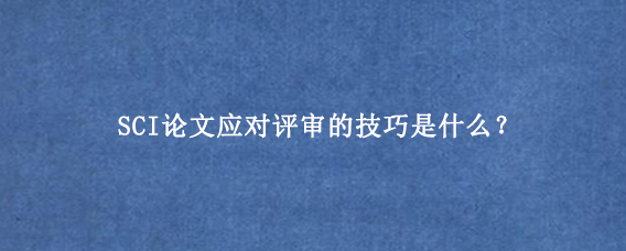 SCI论文应对评审的技巧是什么？