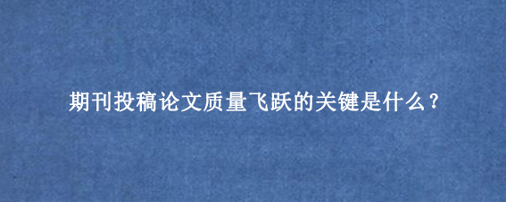 期刊投稿论文质量飞跃的关键是什么？