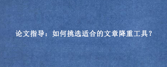 论文指导：如何挑选适合的文章降重工具？