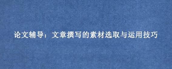 论文辅导：文章撰写的素材选取与运用技巧