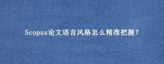 Scopus论文语言风格怎么精准把握？