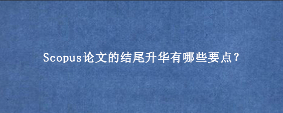 Scopus论文的结尾升华有哪些要点？