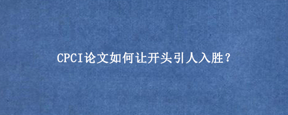 CPCI论文如何让开头引人入胜？