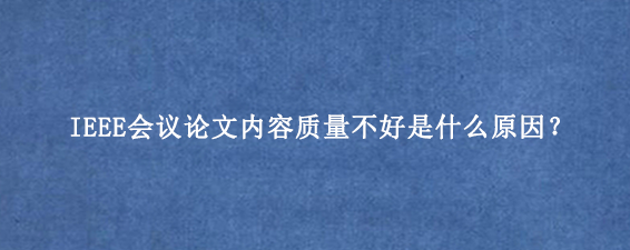 IEEE会议论文内容质量不好是什么原因？