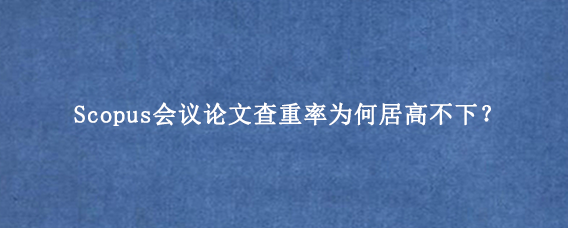 Scopus会议论文查重率为何居高不下？