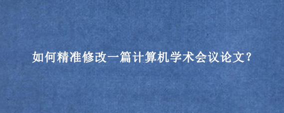 如何精准修改一篇计算机学术会议论文？