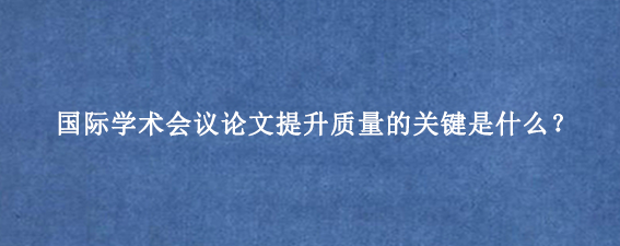 国际学术会议论文提升质量的关键是什么？