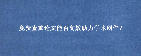 免费查重论文‌能否高效助力学术创作？
