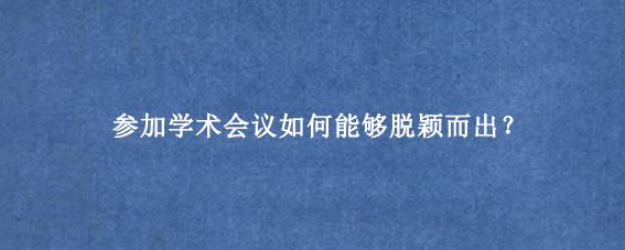 参加学术会议如何能够脱颖而出？