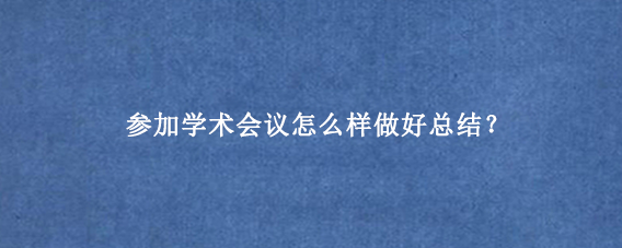 参加学术会议怎么样做好总结？