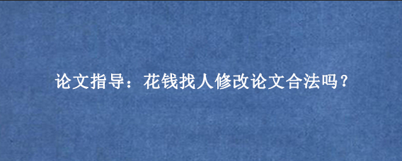 论文指导：花钱找人修改论文合法吗？