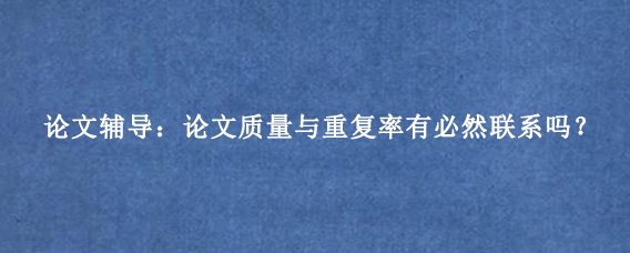 论文辅导：论文质量与重复率有必然联系吗？