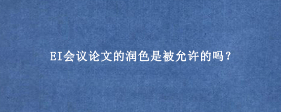 EI会议论文的润色是被允许的吗？
