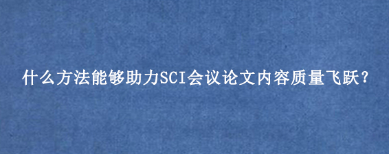 什么方法能够助力SCI会议论文内容质量飞跃？