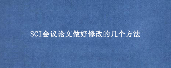 SCI会议论文做好修改的几个方法