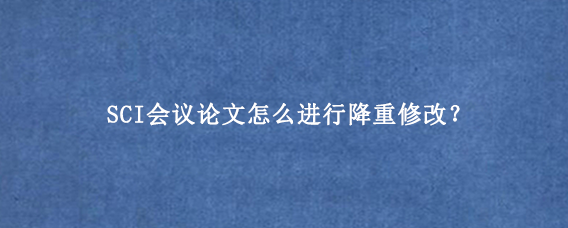 SCI会议论文怎么进行降重修改？