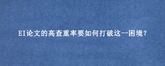 EI论文的高查重率要如何打破这一困境？