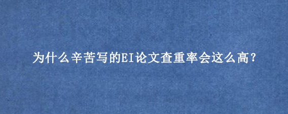 为什么辛苦写的EI论文查重率会这么高？