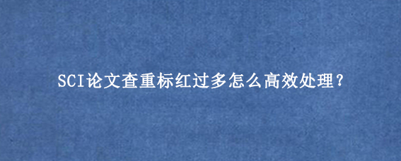SCI论文查重标红过多怎么高效处理？