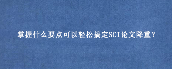 掌握什么要点可以轻松搞定SCI论文降重？