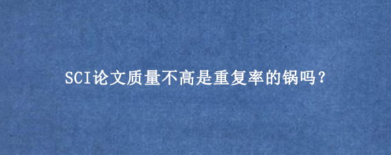 SCI论文质量不高是重复率的锅吗？