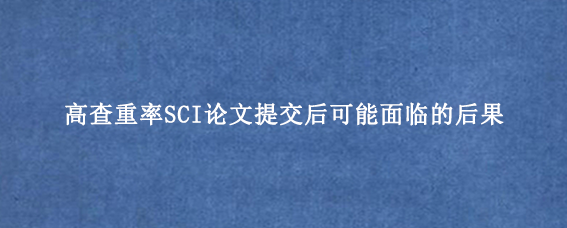 高查重率SCI论文提交后可能面临的后果