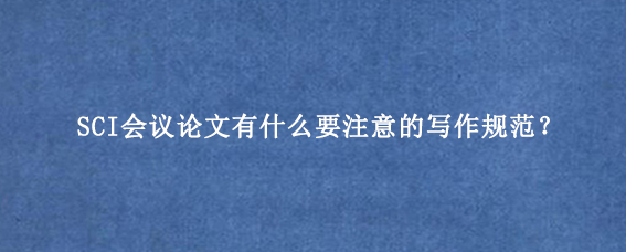 SCI会议论文有什么要注意的写作规范？