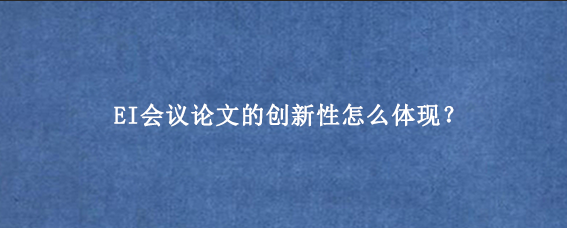 EI会议论文的创新性怎么体现？