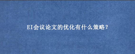 EI会议论文的优化有什么策略？