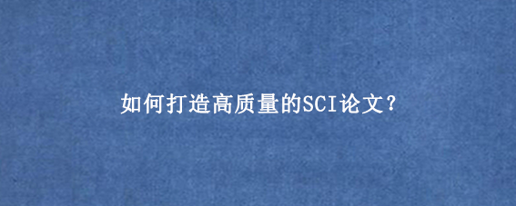 如何打造高质量的SCI论文？