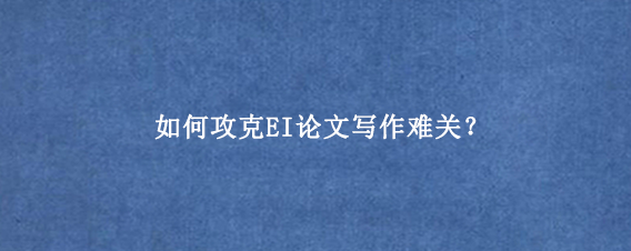 如何攻克EI论文写作难关？