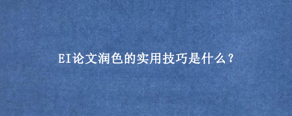 EI论文润色的实用技巧是什么？