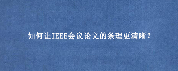 如何让IEEE会议论文的条理更清晰？
