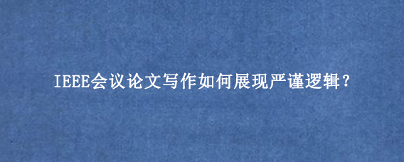 IEEE会议论文写作如何展现严谨逻辑？