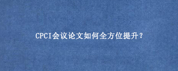 CPCI会议论文如何全方位提升？