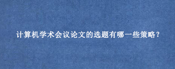 计算机学术会议论文的选题有哪一些策略？