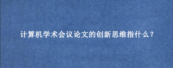 计算机学术会议论文的创新思维指什么？