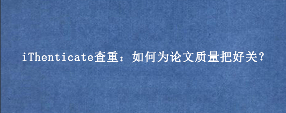 iThenticate查重：如何为论文质量把好关？