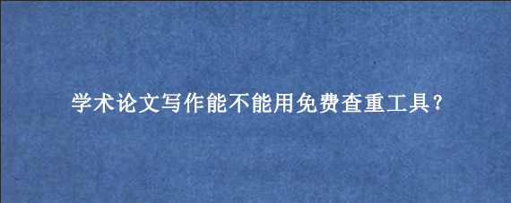 学术论文‌写作能不能用免费查重工具？